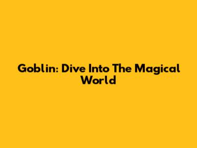 Goblin: Dive Into The Magical World