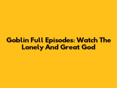 Goblin Full Episodes: Watch The Lonely And Great God