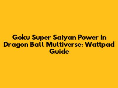 Goku Super Saiyan Power In Dragon Ball Multiverse: Wattpad Guide