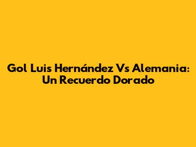 Gol Luis Hernández Vs Alemania: Un Recuerdo Dorado