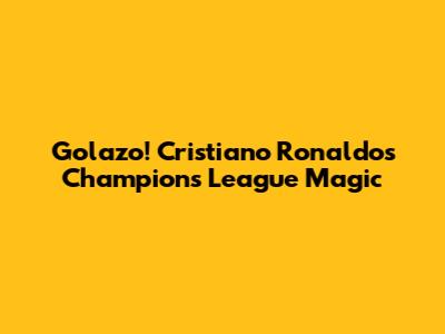 Golazo! Cristiano Ronaldo's Champions League Magic