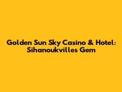 Golden Sun Sky Casino & Hotel: Sihanoukville's Gem