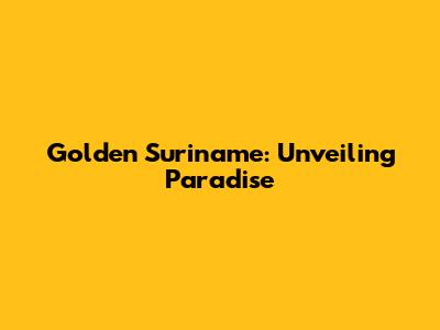 Golden Suriname: Unveiling Paradise