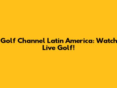 Golf Channel Latin America: Watch Live Golf!