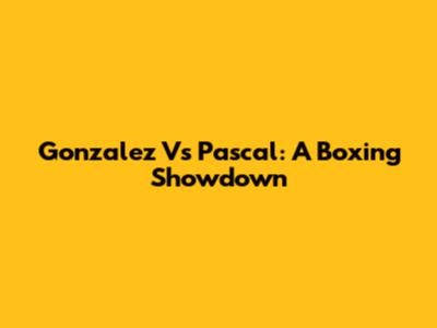 Gonzalez Vs Pascal: A Boxing Showdown