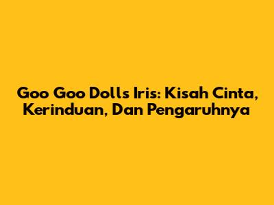 Goo Goo Dolls' 'Iris': Kisah Cinta, Kerinduan, Dan Pengaruhnya