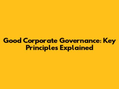 Good Corporate Governance: Key Principles Explained