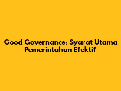 Good Governance: Syarat Utama Pemerintahan Efektif