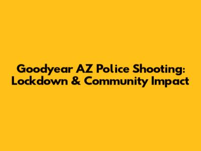 Goodyear AZ Police Shooting: Lockdown & Community Impact