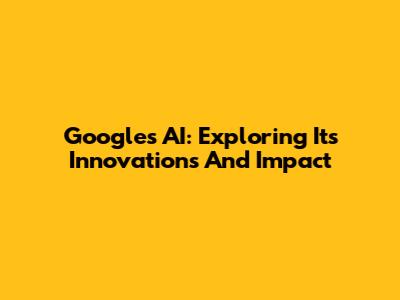 Google's AI: Exploring Its Innovations And Impact