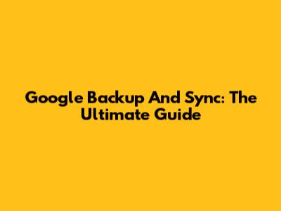 Google Backup And Sync: The Ultimate Guide