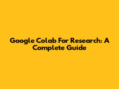Google Colab For Research: A Complete Guide