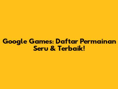 Google Games: Daftar Permainan Seru & Terbaik!