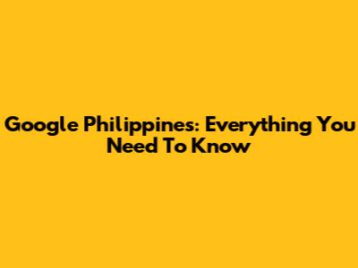 Google Philippines: Everything You Need To Know