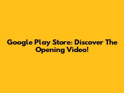 Google Play Store: Discover The Opening Video!