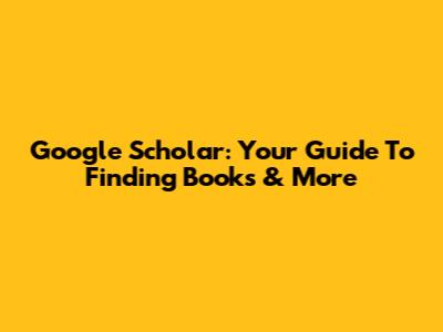 Google Scholar: Your Guide To Finding Books & More