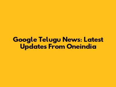 Google Telugu News: Latest Updates From Oneindia