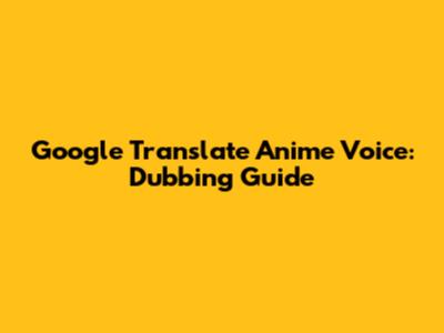 Google Translate Anime Voice: Dubbing Guide