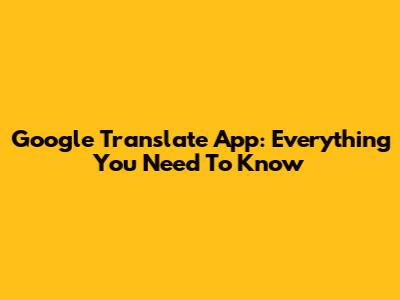 Google Translate App: Everything You Need To Know