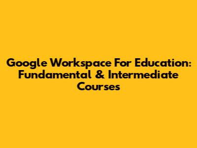 Google Workspace For Education: Fundamental & Intermediate Courses