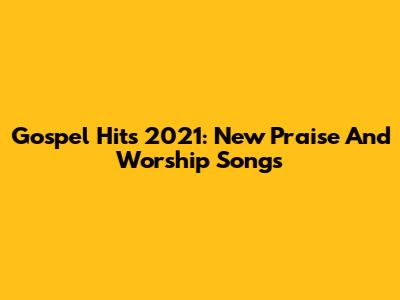 Gospel Hits 2021: New Praise And Worship Songs
