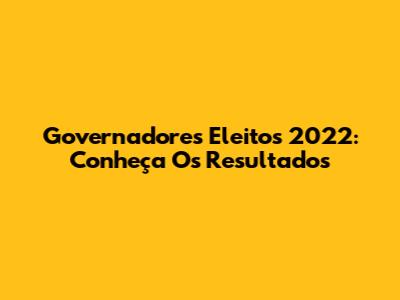 Governadores Eleitos 2022: Conheça Os Resultados