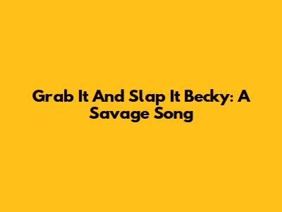 Grab It And Slap It Becky: A Savage Song