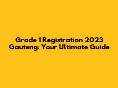 Grade 1 Registration 2023 Gauteng: Your Ultimate Guide