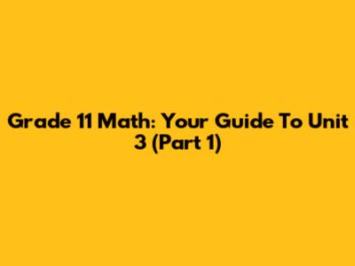 Grade 11 Math: Your Guide To Unit 3 (Part 1)
