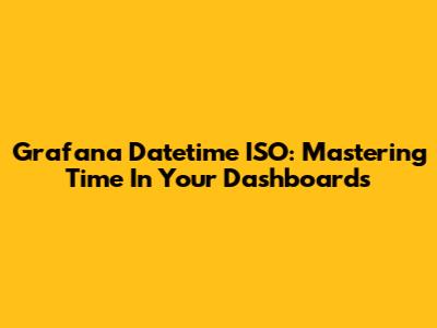 Grafana Datetime ISO: Mastering Time In Your Dashboards