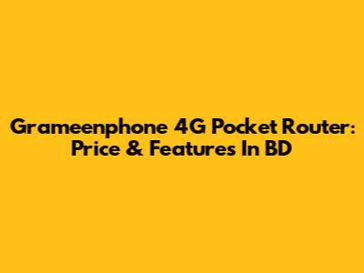 Grameenphone 4G Pocket Router: Price & Features In BD