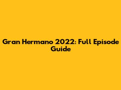 Gran Hermano 2022: Full Episode Guide