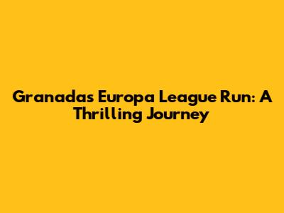 Granada's Europa League Run: A Thrilling Journey