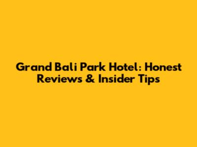 Grand Bali Park Hotel: Honest Reviews & Insider Tips