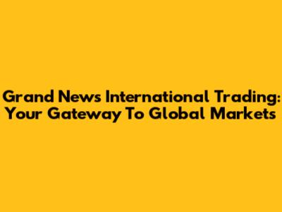 Grand News International Trading: Your Gateway To Global Markets