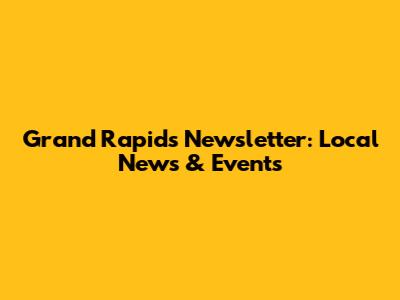 Grand Rapids Newsletter: Local News & Events