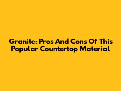 Granite: Pros And Cons Of This Popular Countertop Material