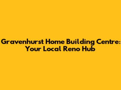 Gravenhurst Home Building Centre: Your Local Reno Hub