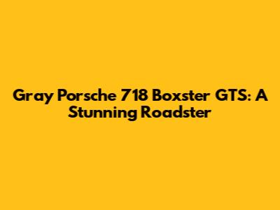 Gray Porsche 718 Boxster GTS: A Stunning Roadster