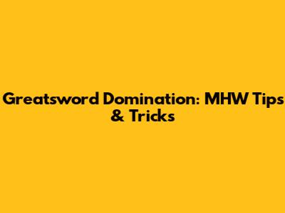 Greatsword Domination: MHW Tips & Tricks