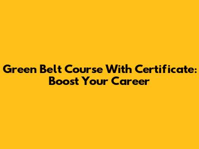 Green Belt Course With Certificate: Boost Your Career