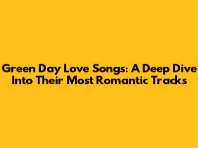 Green Day Love Songs: A Deep Dive Into Their Most Romantic Tracks