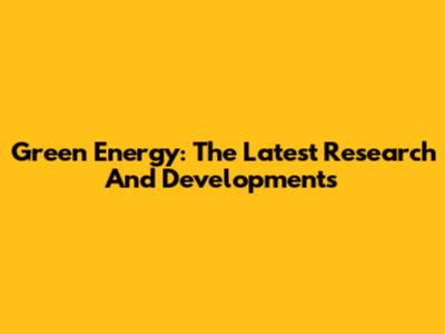 Green Energy: The Latest Research And Developments