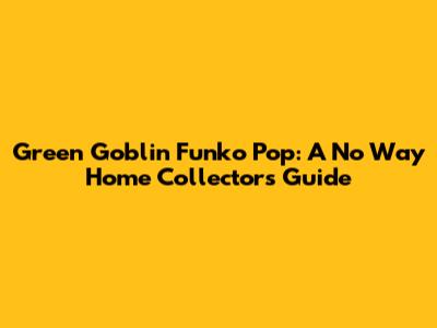 Green Goblin Funko Pop: A No Way Home Collector's Guide