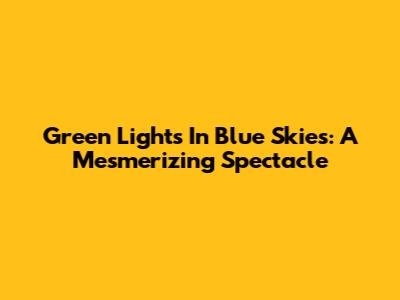 Green Lights In Blue Skies: A Mesmerizing Spectacle