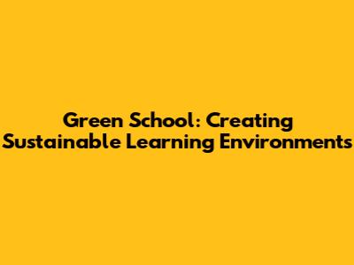 Green School: Creating Sustainable Learning Environments