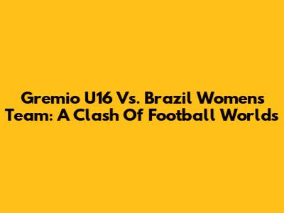 Gremio U16 Vs. Brazil Women's Team: A Clash Of Football Worlds