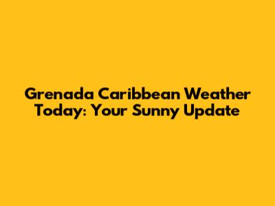 Grenada Caribbean Weather Today: Your Sunny Update