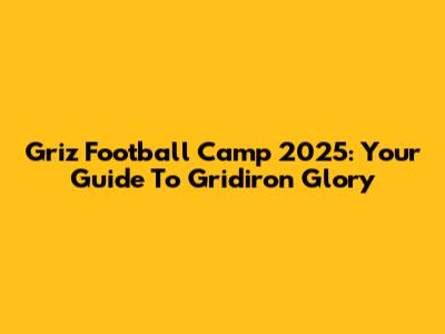 Griz Football Camp 2025: Your Guide To Gridiron Glory