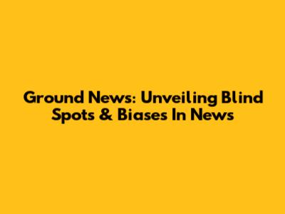 Ground News: Unveiling Blind Spots & Biases In News